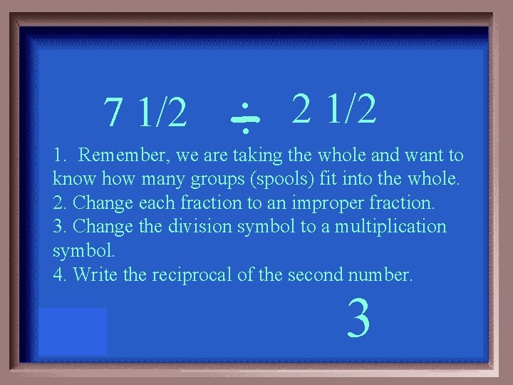 7 1/2 ÷ 2 1/2 1. Remember, we are taking the whole and want