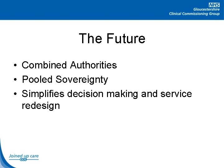 The Future • Combined Authorities • Pooled Sovereignty • Simplifies decision making and service