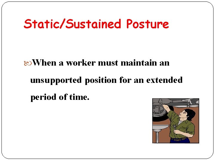 Static/Sustained Posture When a worker must maintain an unsupported position for an extended period