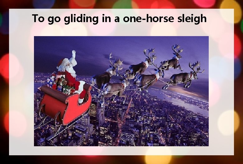 To go gliding in a one-horse sleigh 