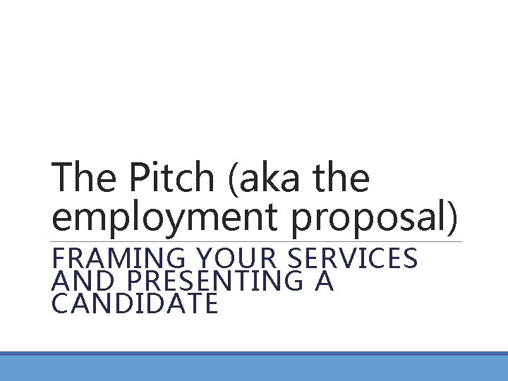 The Pitch (aka the employment proposal) FRAMING YOUR SERVICES AND PRESENTING A CANDIDATE 