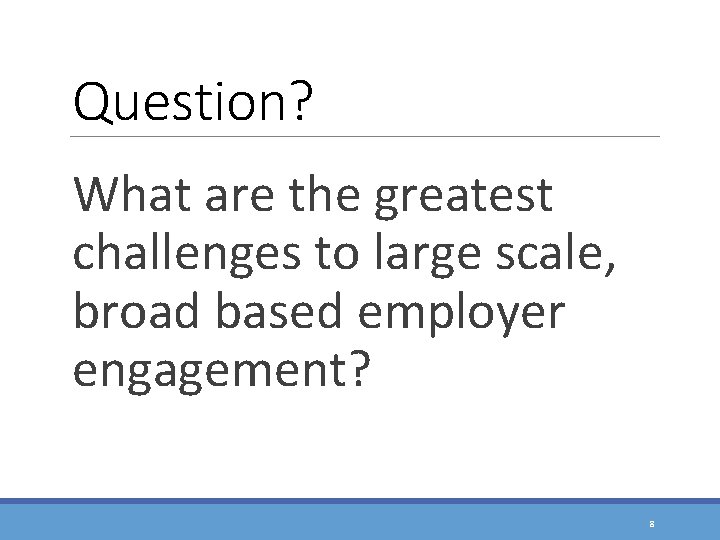 Question? What are the greatest challenges to large scale, broad based employer engagement? 8