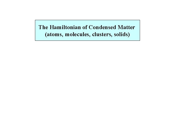 The Hamiltonian of Condensed Matter (atoms, molecules, clusters, solids) 