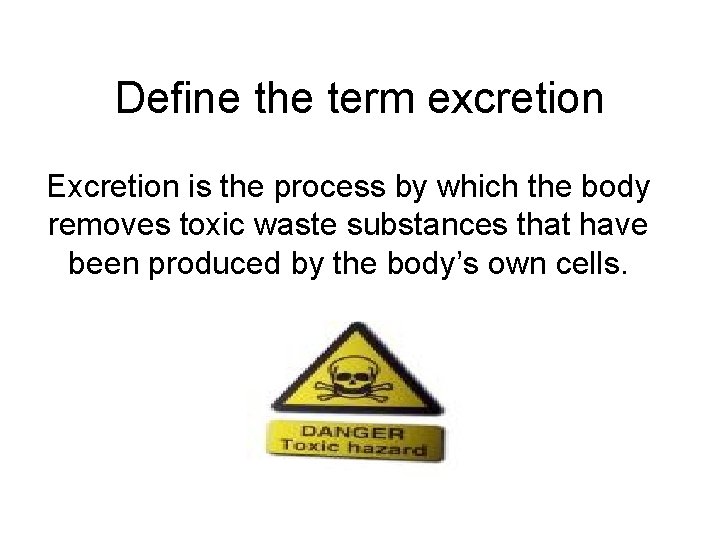Define the term excretion Excretion is the process by which the body removes toxic