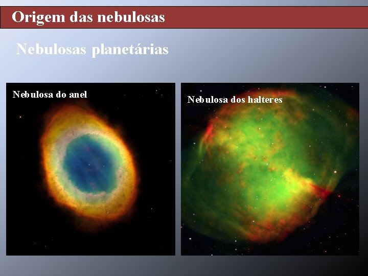 Origem das nebulosas Nebulosas planetárias Nebulosa do anel Nebulosa dos halteres 