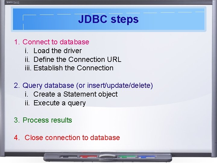 JDBC steps 1. Connect to database i. Load the driver ii. Define the Connection JDBC steps 1. Connect to database i. Load the driver ii. Define the Connection