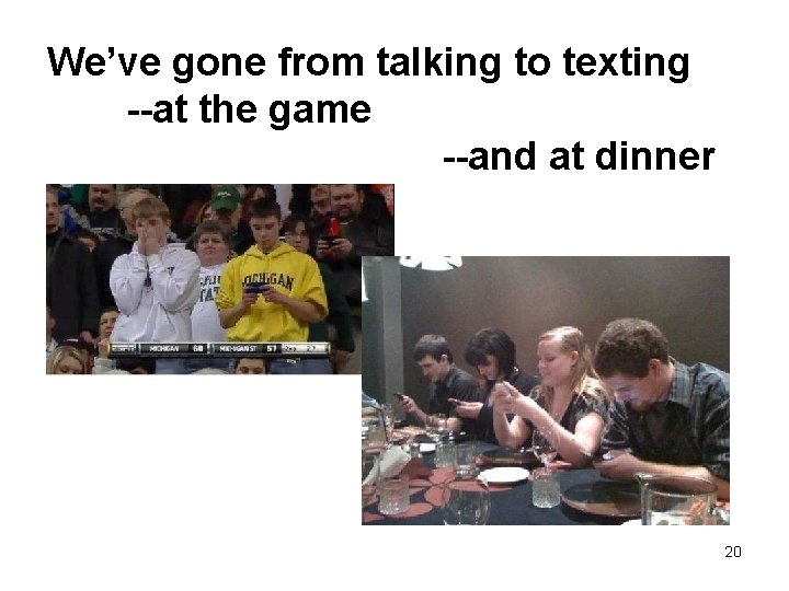 We’ve gone from talking to texting --at the game --and at dinner 20 