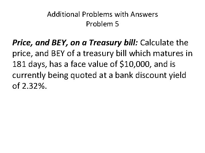 Additional Problems with Answers Problem 5 Price, and BEY, on a Treasury bill: Calculate