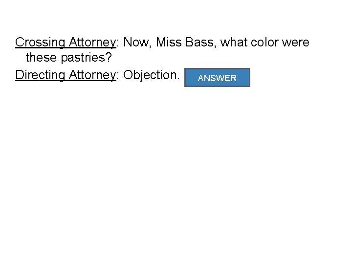 Crossing Attorney: Now, Miss Bass, what color were these pastries? Directing Attorney: Objection. Relevance.