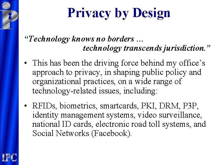 Privacy by Design “Technology knows no borders … technology transcends jurisdiction. ” • This
