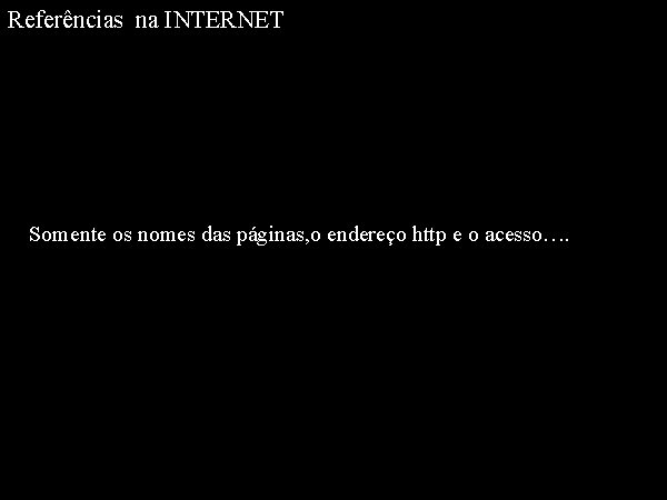 Referências na INTERNET Somente os nomes das páginas, o endereço http e o acesso….