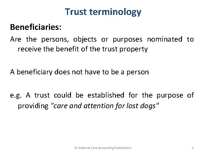 Trust terminology Beneficiaries: Are the persons, objects or purposes nominated to receive the benefit