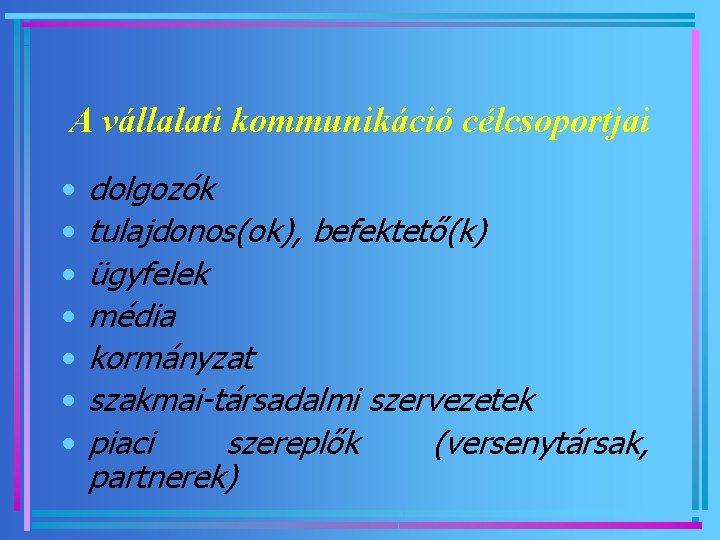 A vállalati kommunikáció célcsoportjai • • dolgozók tulajdonos(ok), befektető(k) ügyfelek média kormányzat szakmai-társadalmi szervezetek