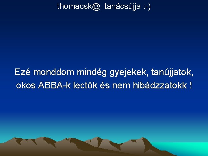 thomacsk@ tanácsújja : -) Ezé monddom mindég gyejekek, tanújjatok, okos ABBA-k lectök és nem