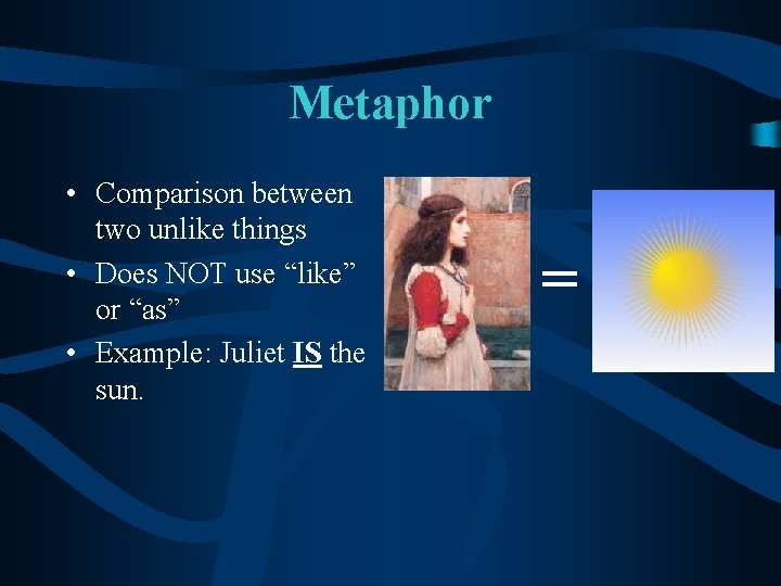 Metaphor • Comparison between two unlike things • Does NOT use “like” or “as”