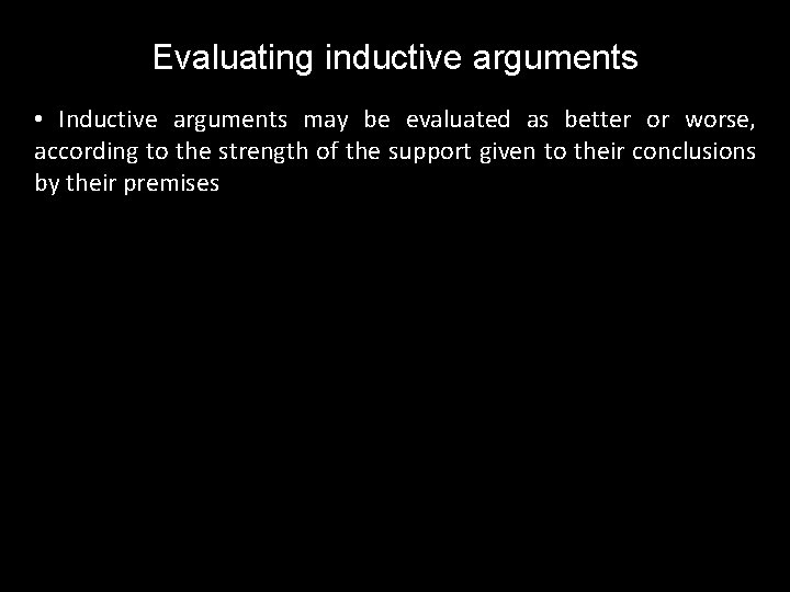 Evaluating inductive arguments • Inductive arguments may be evaluated as better or worse, according