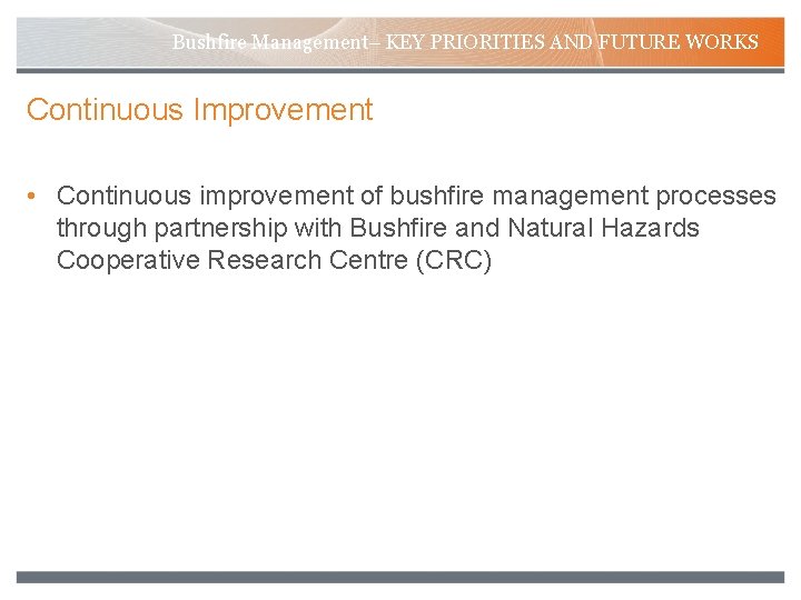 Bushfire Management– KEY PRIORITIES AND FUTURE WORKS Continuous Improvement • Continuous improvement of bushfire