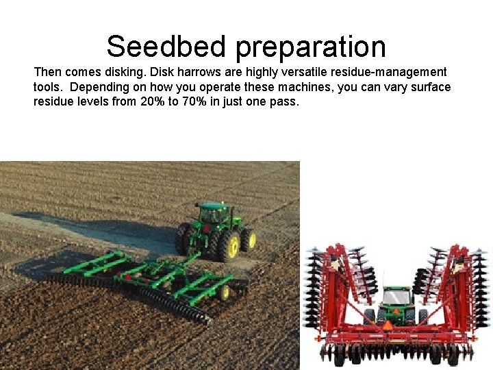 Seedbed preparation Then comes disking. Disk harrows are highly versatile residue-management tools. Depending on
