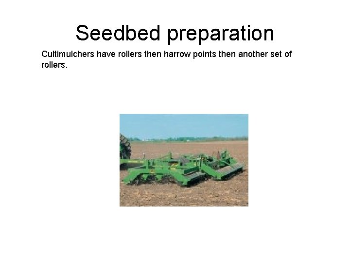 Seedbed preparation Cultimulchers have rollers then harrow points then another set of rollers. 