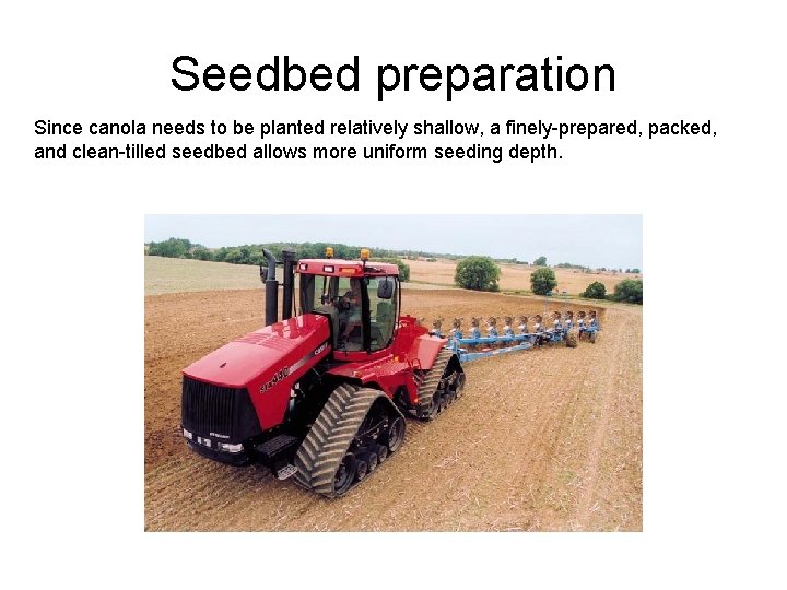 Seedbed preparation Since canola needs to be planted relatively shallow, a finely-prepared, packed, and