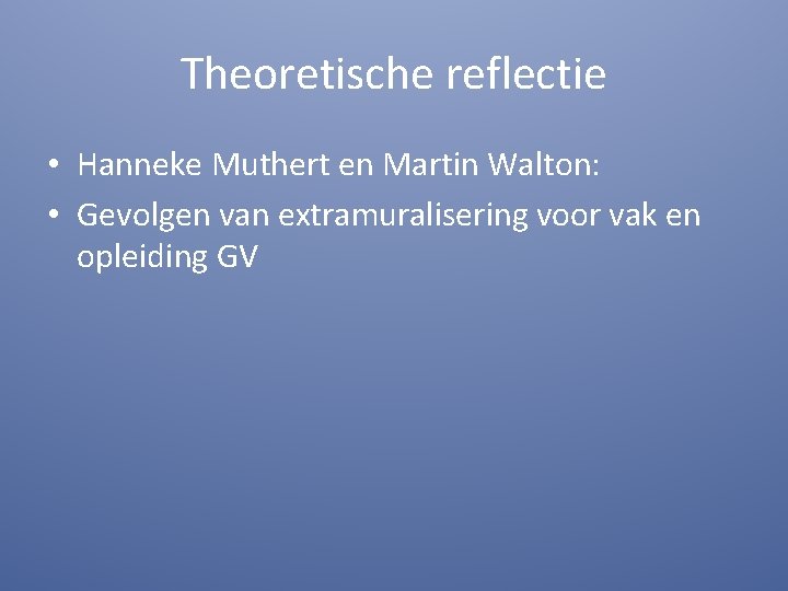 Theoretische reflectie • Hanneke Muthert en Martin Walton: • Gevolgen van extramuralisering voor vak