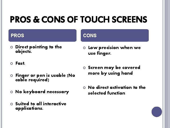 PROS & CONS OF TOUCH SCREENS PROS Direct pointing to the objects. Fast. CONS