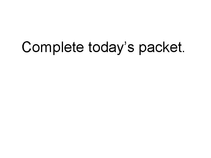 Complete today’s packet. 