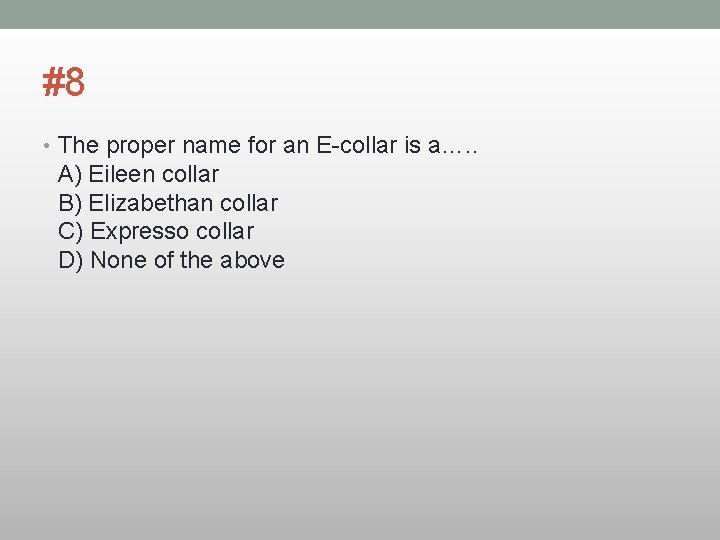#8 • The proper name for an E-collar is a…. . A) Eileen collar