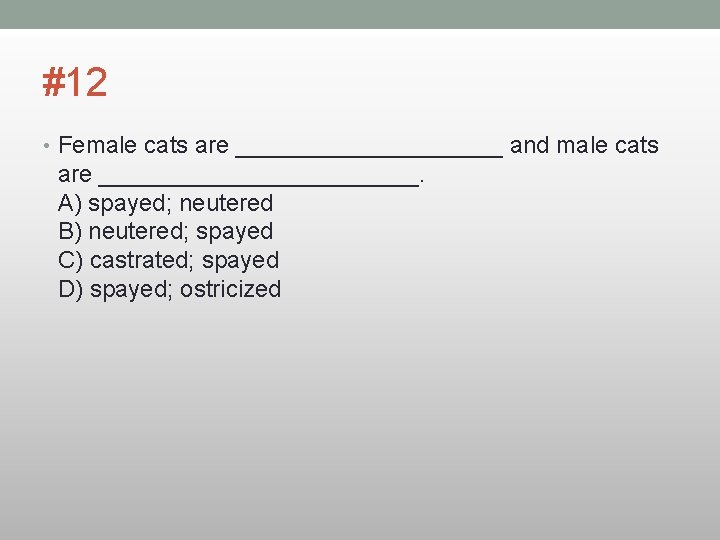 #12 • Female cats are __________ and male cats are ____________. A) spayed; neutered