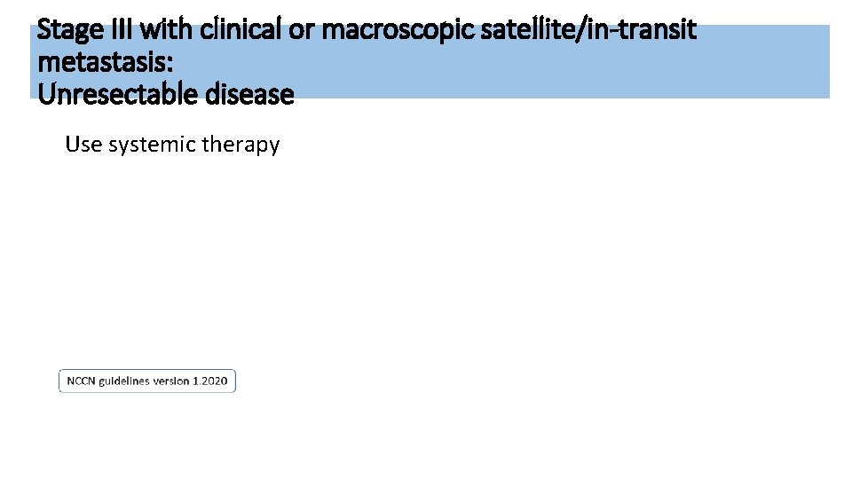 Stage III with clinical or macroscopic satellite/in-transit metastasis: Unresectable disease Use systemic therapy 