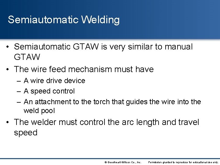 Semiautomatic Welding • Semiautomatic GTAW is very similar to manual GTAW • The wire