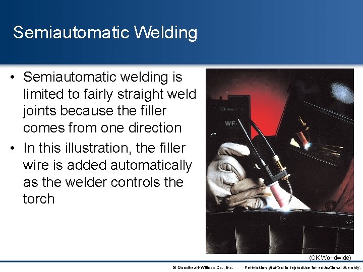 Semiautomatic Welding • Semiautomatic welding is limited to fairly straight weld joints because the