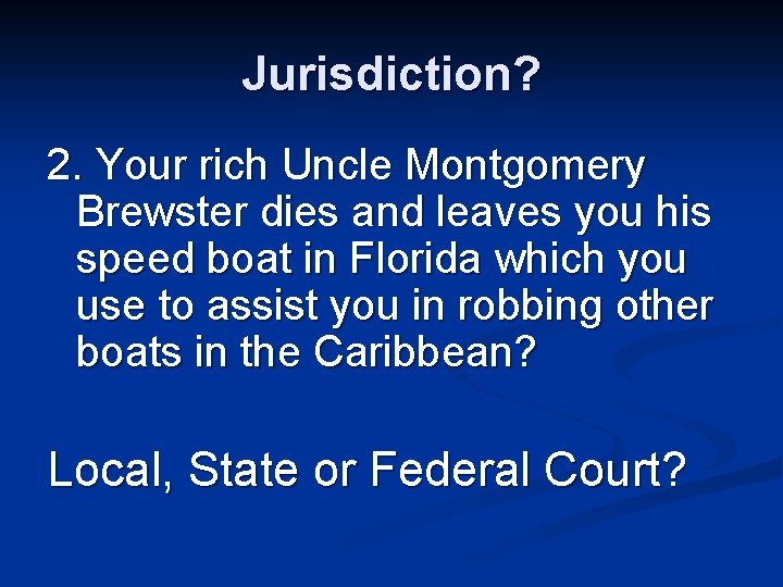 Jurisdiction? 2. Your rich Uncle Montgomery Brewster dies and leaves you his speed boat