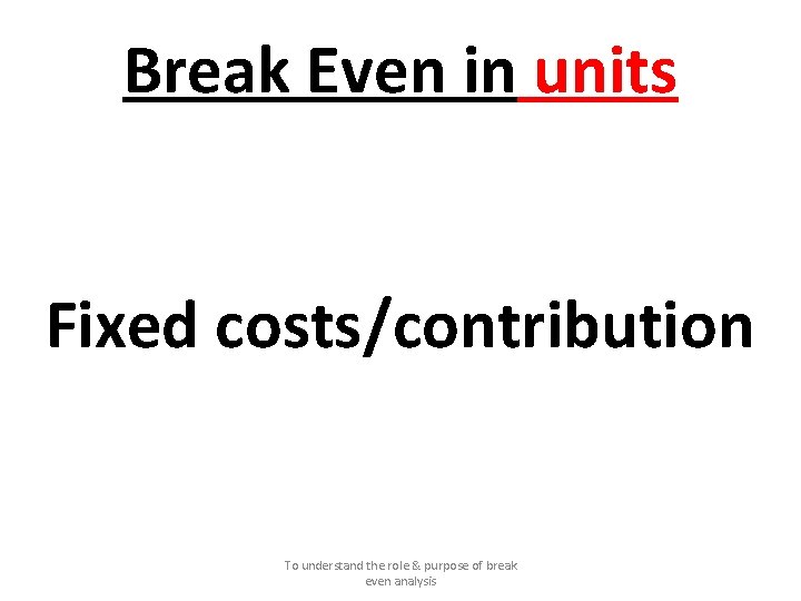 Break Even in units Fixed costs/contribution To understand the role & purpose of break