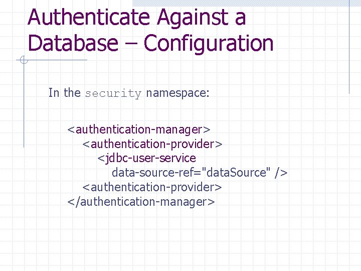 Authenticate Against a Database – Configuration In the security namespace: <authentication-manager> <authentication-provider> <jdbc-user-service data-source-ref="data.