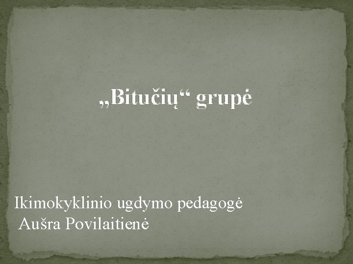 , , Bitučių“ grupė Ikimokyklinio ugdymo pedagogė Aušra Povilaitienė 