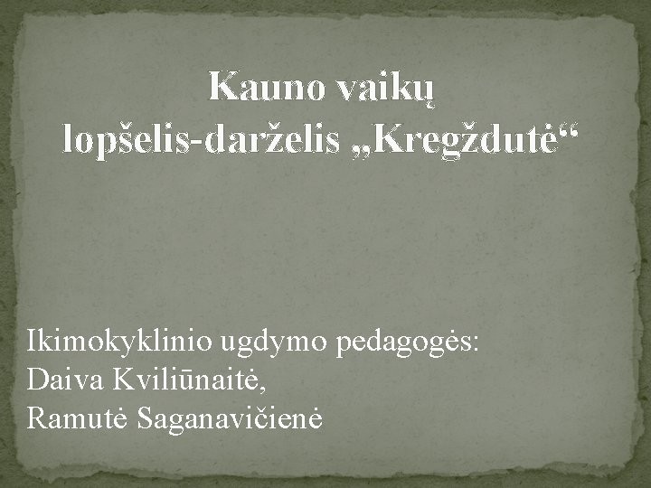 Kauno vaikų lopšelis-darželis , , Kregždutė“ Ikimokyklinio ugdymo pedagogės: Daiva Kviliūnaitė, Ramutė Saganavičienė 