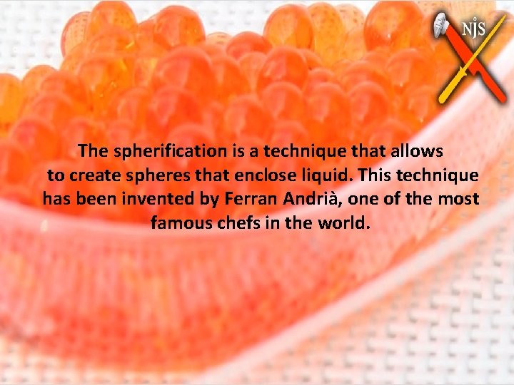 The spherification is a technique that allows to create spheres that enclose liquid. This