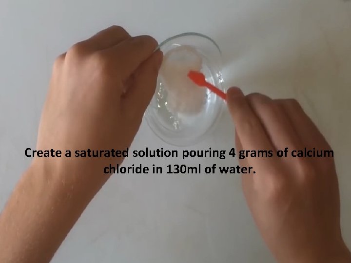 Create a saturated solution pouring 4 grams of calcium chloride in 130 ml of