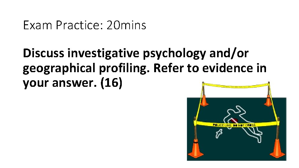 Exam Practice: 20 mins Discuss investigative psychology and/or geographical profiling. Refer to evidence in