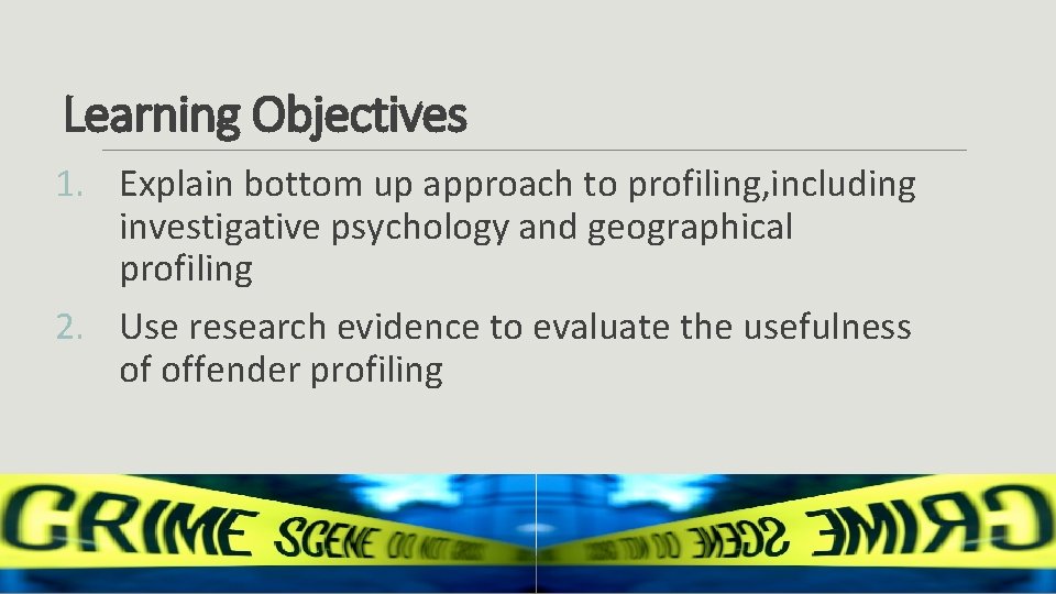 Learning Objectives 1. Explain bottom up approach to profiling, including investigative psychology and geographical
