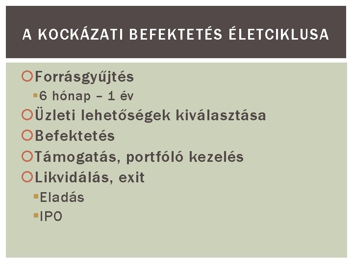 A KOCKÁZATI BEFEKTETÉS ÉLETCIKLUSA Forrásgyűjtés § 6 hónap – 1 év Üzleti lehetőségek kiválasztása