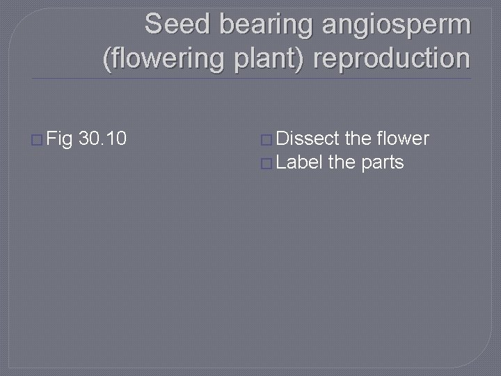 Seed bearing angiosperm (flowering plant) reproduction � Fig 30. 10 � Dissect the flower