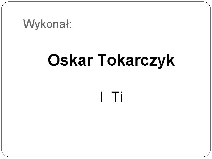 Wykonał: Oskar Tokarczyk I Ti 