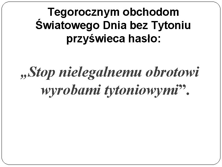 Tegorocznym obchodom Światowego Dnia bez Tytoniu przyświeca hasło: „Stop nielegalnemu obrotowi wyrobami tytoniowymi”. 