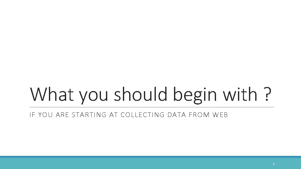What you should begin with ? IF YOU ARE STARTING AT COLLECTING DATA FROM