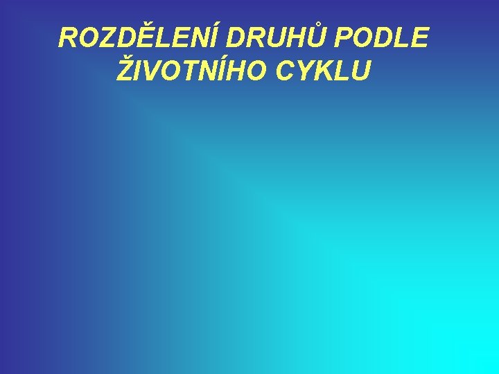 ROZDĚLENÍ DRUHŮ PODLE ŽIVOTNÍHO CYKLU 