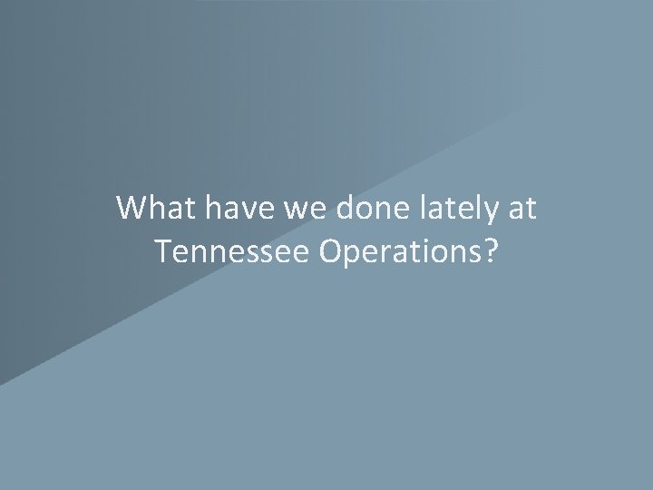 What have we done lately at Tennessee Operations? 