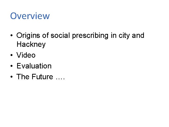 Overview • Origins of social prescribing in city and Hackney • Video • Evaluation