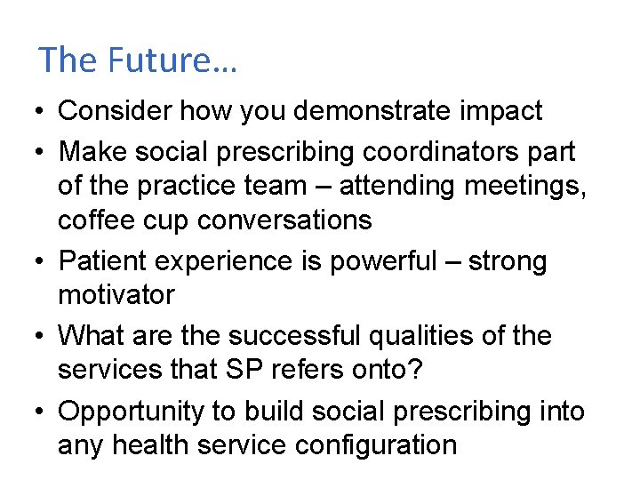 The Future… • Consider how you demonstrate impact • Make social prescribing coordinators part